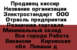 Продавец-кассир › Название организации ­ Электростандарт, ООО › Отрасль предприятия ­ Розничная торговля › Минимальный оклад ­ 22 000 - Все города Работа » Вакансии   . Кировская обл.,Леваши д.